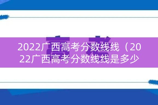 2022广西高考分数线线（2022广西高考分数线线是多少分）