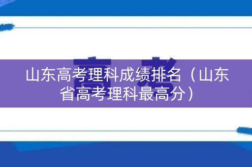 山东高考理科成绩排名（山东省高考理科最高分）