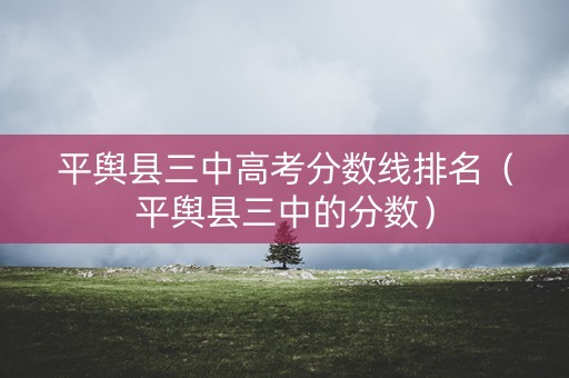 平舆县三中高考分数线排名（平舆县三中的分数）