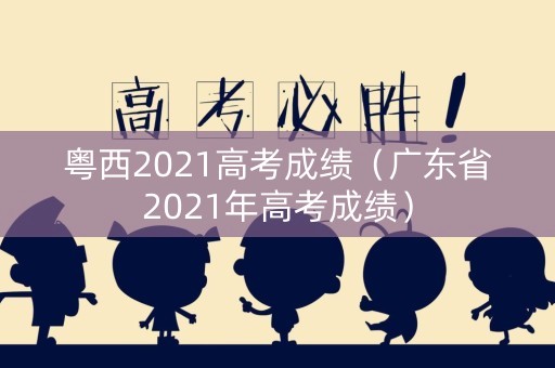 粤西2021高考成绩(广东省2021年高考成绩) 粤西2021高考成绩(广东省2021年高考成绩)
