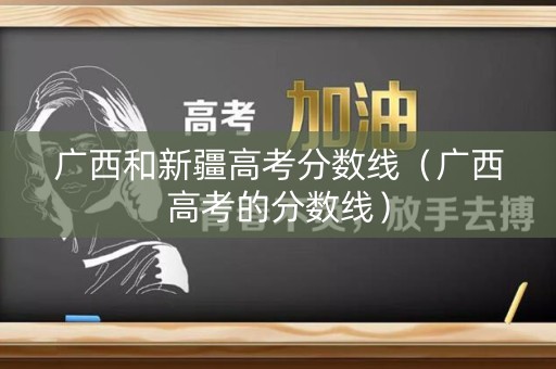 广西和新疆高考分数线（广西高考的分数线）