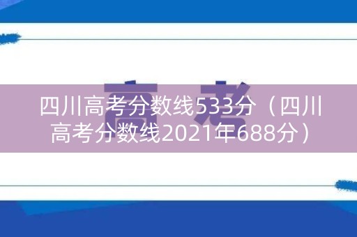 四川高考分数线533分(四川高考分数线2021年688分) 四川高考分数线533分(四川高考分数线2021年688分)