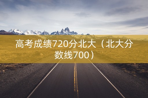 高考成绩720分北大（北大分数线700）