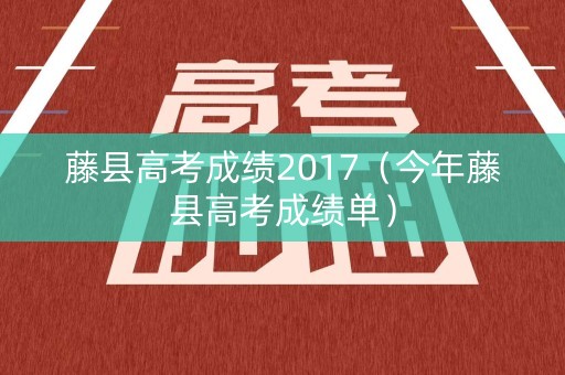藤县高考成绩2017(今年藤县高考成绩单) 藤县高考成绩2017(今年藤县高考成绩单)