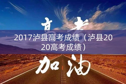 2017泸县高考成绩(泸县2020高考成绩) 2017泸县高考成绩(泸县2020高考成绩)