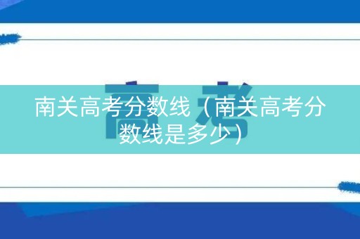 南关高考分数线(南关高考分数线是多少) 南关高考分数线(南关高考分数线是多少)