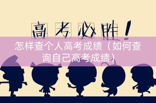 怎样查个人高考成绩(如何查询自己高考成绩) 怎样查个人高考成绩(如何查询自己高考成绩)