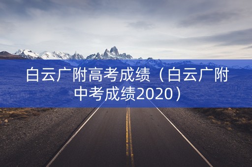 白云广附高考成绩(白云广附中考成绩2020) 白云广附高考成绩(白云广附中考成绩2020)