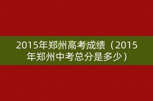 2015年郑州高考成绩（2015年郑州中考总分是多少）