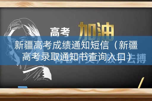 新疆高考成绩通知短信（新疆高考录取通知书查询入口）