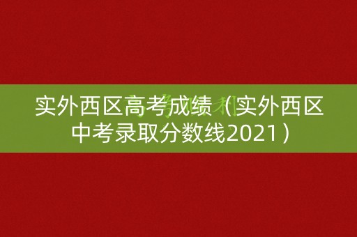 实外西区高考成绩（实外西区中考录取分数线2021）