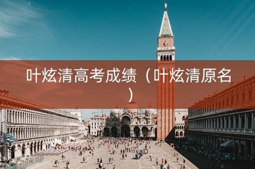 叶炫清高考成绩（叶炫清原名）