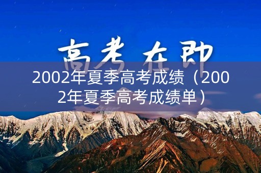 2002年夏季高考成绩(2002年夏季高考成绩单) 2002年夏季高考成绩(2002年夏季高考成绩单)