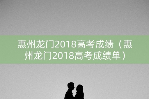惠州龙门2018高考成绩(惠州龙门2018高考成绩单) 惠州龙门2018高考成绩(惠州龙门2018高考成绩单)