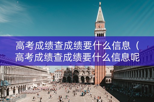 高考成绩查成绩要什么信息(高考成绩查成绩要什么信息呢) 高考成绩查成绩要什么信息(高考成绩查成绩要什么信息呢)