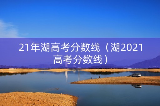 21年湖高考分数线(湖2021高考分数线) 21年湖高考分数线(湖2021高考分数线)
