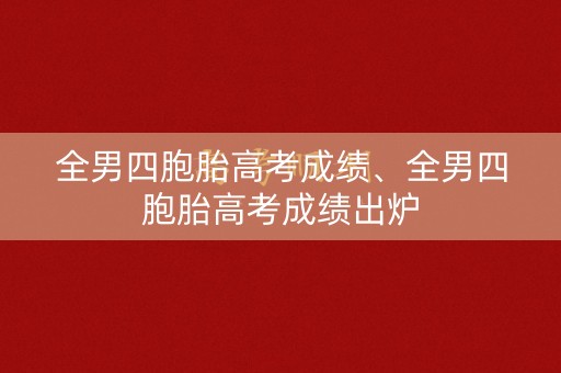 全男四胞胎高考成绩、全男四胞胎高考成绩出炉