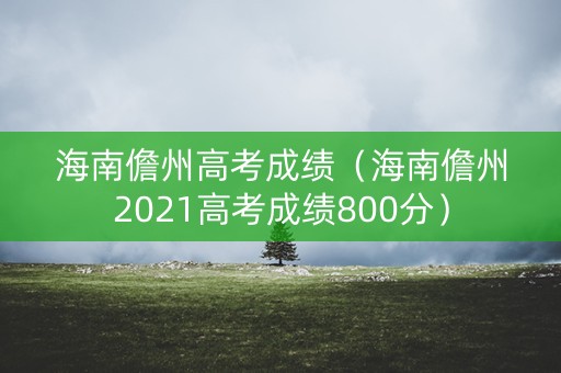 海南儋州高考成绩(海南儋州2021高考成绩800分) 海南儋州高考成绩(海南儋州2021高考成绩800分)