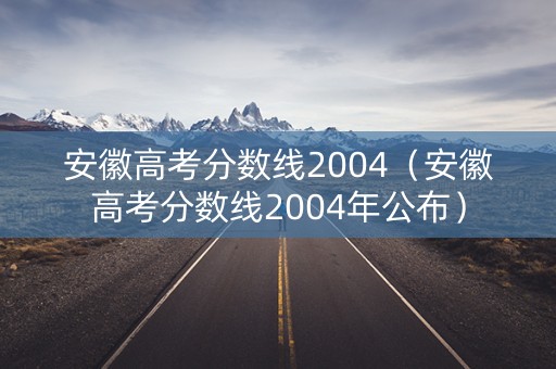安徽高考分数线2004（安徽高考分数线2004年公布）