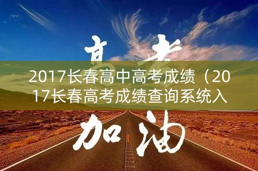 2017长春高中高考成绩（2017长春高考成绩查询系统入口）