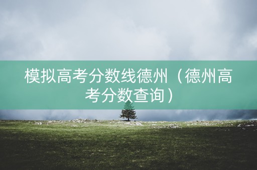 模拟高考分数线德州(德州高考分数查询) 模拟高考分数线德州(德州高考分数查询)