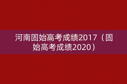 河南固始高考成绩2017(固始高考成绩2020) 河南固始高考成绩2017(固始高考成绩2020)