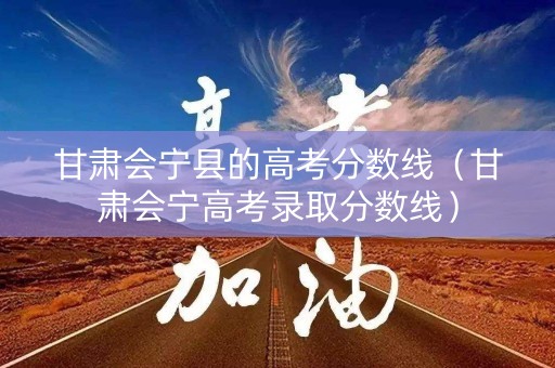 甘肃会宁县的高考分数线(甘肃会宁高考录取分数线) 甘肃会宁县的高考分数线(甘肃会宁高考录取分数线)