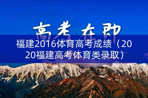 福建2016体育高考成绩(2020福建高考体育类录取) 福建2016体育高考成绩(2020福建高考体育类录取)