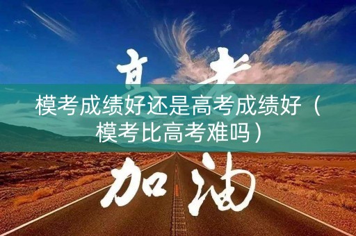 模考成绩好还是高考成绩好（模考比高考难吗）