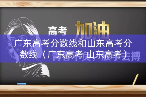广东高考分数线和山东高考分数线（广东高考 山东高考）