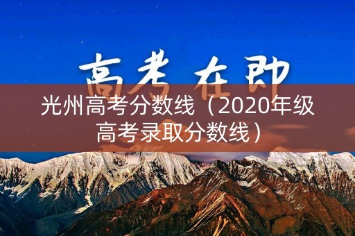 光州高考分数线（2020年级高考录取分数线）