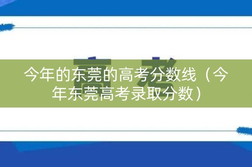 今年的东莞的高考分数线(今年东莞高考录取分数) 今年的东莞的高考分数线(今年东莞高考录取分数)