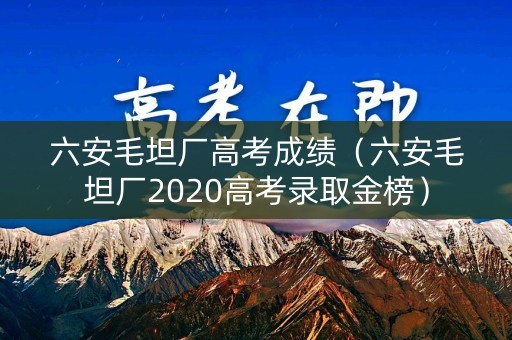 六安毛坦厂高考成绩(六安毛坦厂2020高考录取金榜) 六安毛坦厂高考成绩(六安毛坦厂2020高考录取金榜)