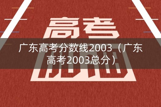 广东高考分数线2003(广东高考2003总分) 广东高考分数线2003(广东高考2003总分)