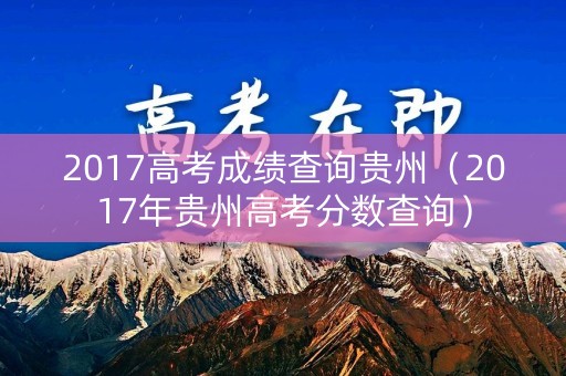 2017高考成绩查询贵州(2017年贵州高考分数查询) 2017高考成绩查询贵州(2017年贵州高考分数查询)