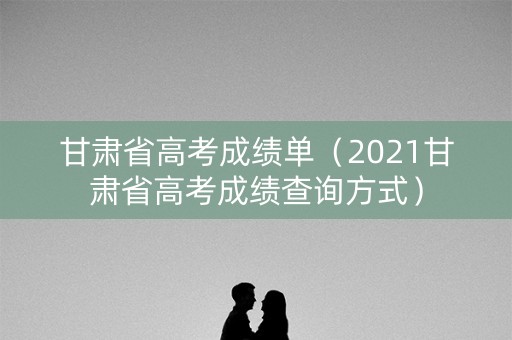 甘肃省高考成绩单(2021甘肃省高考成绩查询方式) 甘肃省高考成绩单(2021甘肃省高考成绩查询方式)