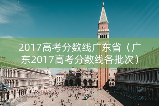 2017高考分数线广东省（广东2017高考分数线各批次）