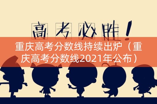 重庆高考分数线持续出炉（重庆高考分数线2021年公布）
