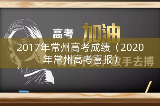 2017年常州高考成绩(2020年常州高考喜报) 2017年常州高考成绩(2020年常州高考喜报)