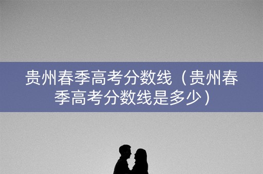 贵州春季高考分数线（贵州春季高考分数线是多少）