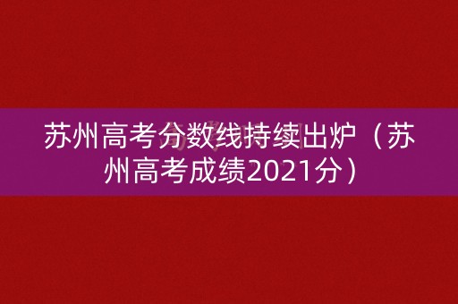 苏州高考分数线持续出炉(苏州高考成绩2021分) 苏州高考分数线持续出炉(苏州高考成绩2021分)
