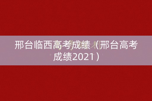 邢台临西高考成绩（邢台高考成绩2021）