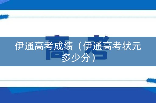 伊通高考成绩(伊通高考状元多少分) 伊通高考成绩(伊通高考状元多少分)