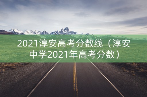 2021淳安高考分数线(淳安中学2021年高考分数) 2021淳安高考分数线(淳安中学2021年高考分数)