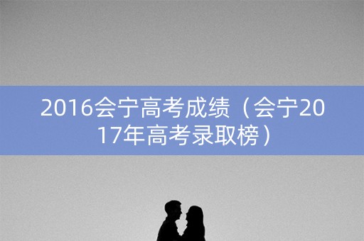 2016会宁高考成绩(会宁2017年高考录取榜) 2016会宁高考成绩(会宁2017年高考录取榜)