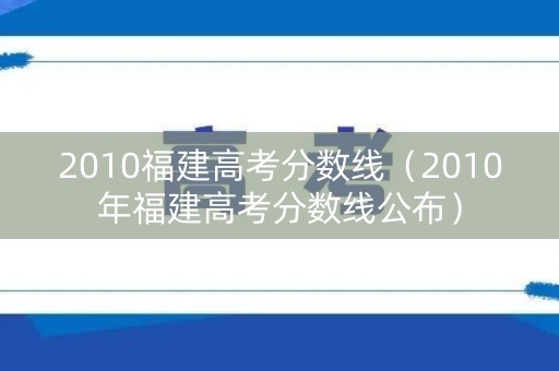2010福建高考分数线(2010年福建高考分数线公布) 2010福建高考分数线(2010年福建高考分数线公布)