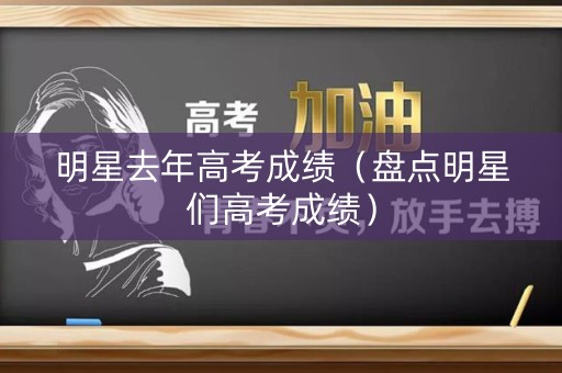 明星去年高考成绩（盘点明星们高考成绩）