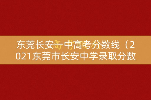 东莞长安一中高考分数线（2021东莞市长安中学录取分数线）