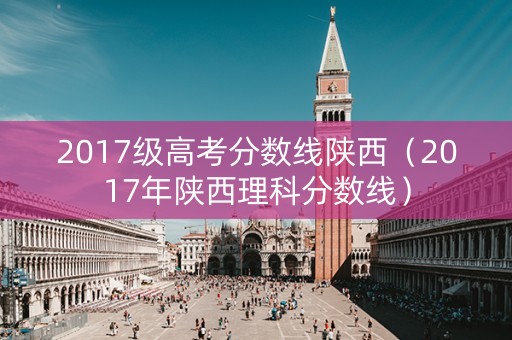 2017级高考分数线陕西（2017年陕西理科分数线）