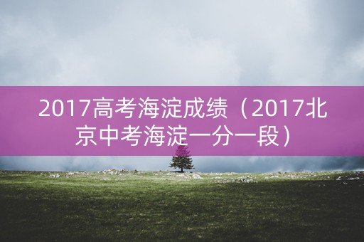 2017高考海淀成绩(2017北京中考海淀一分一段) 2017高考海淀成绩(2017北京中考海淀一分一段)